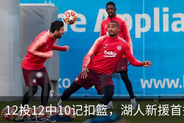12投12中10记扣篮，湖人新援首秀比肩张伯伦