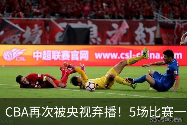 CBA再次被央视弃播！5场比赛一场都不播：广东北京两大强队被无视了？