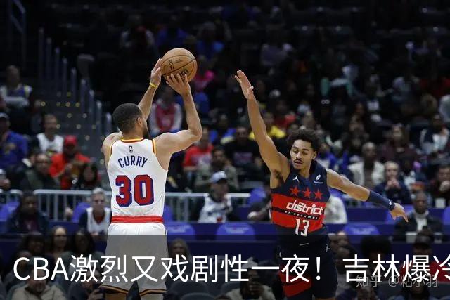 CBA激烈又戏剧性一夜！吉林爆冷辽篮苦主：广东“惨胜”倒数第一
